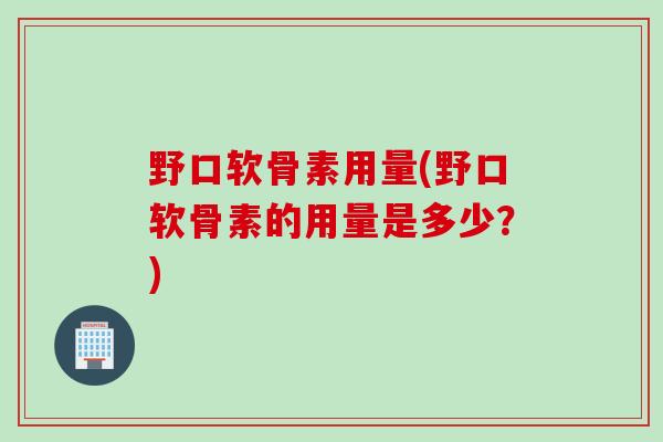 野口软骨素用量(野口软骨素的用量是多少？)