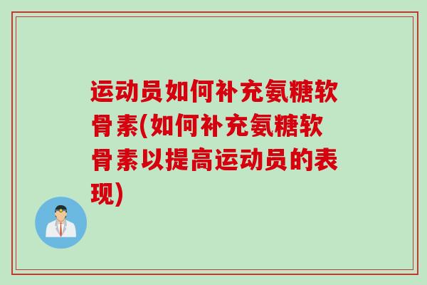 运动员如何补充氨糖软骨素(如何补充氨糖软骨素以提高运动员的表现)