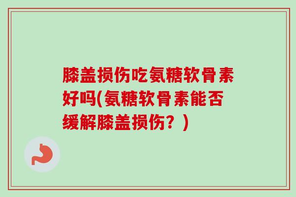 膝盖损伤吃氨糖软骨素好吗(氨糖软骨素能否缓解膝盖损伤？)