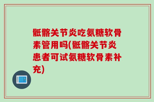 骶髂关节炎吃氨糖软骨素管用吗(骶髂关节炎患者可试氨糖软骨素补充)