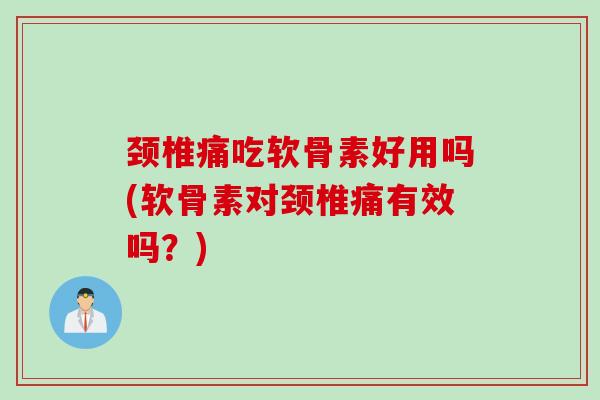 颈椎痛吃软骨素好用吗(软骨素对颈椎痛有效吗？)