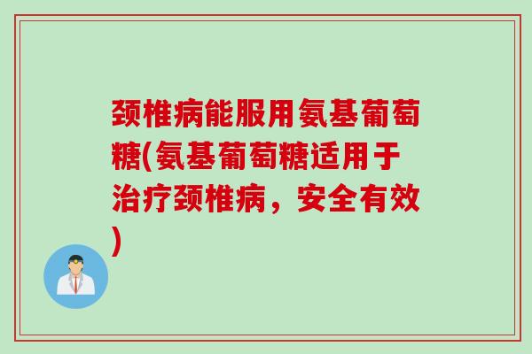 颈椎病能服用氨基葡萄糖(氨基葡萄糖适用于治疗颈椎病，安全有效)