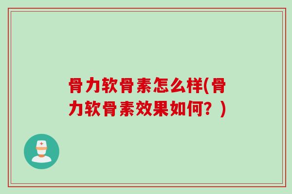 骨力软骨素怎么样(骨力软骨素效果如何？)