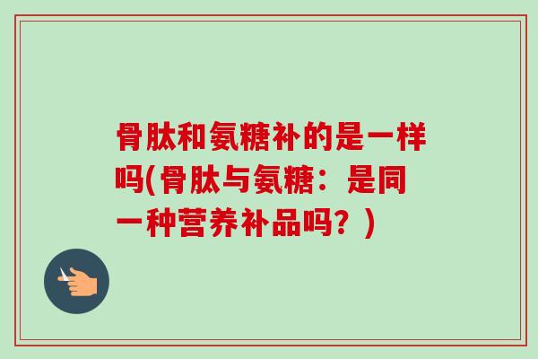 骨肽和氨糖补的是一样吗(骨肽与氨糖：是同一种营养补品吗？)