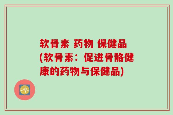 软骨素 药物 保健品(软骨素：促进骨骼健康的药物与保健品)