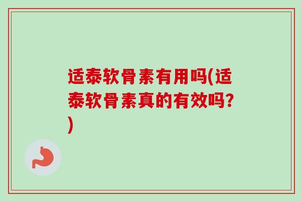 适泰软骨素有用吗(适泰软骨素真的有效吗？)