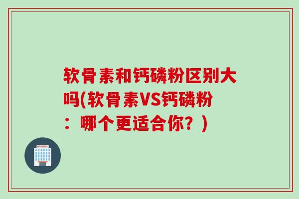 软骨素和钙磷粉区别大吗(软骨素VS钙磷粉：哪个更适合你？)
