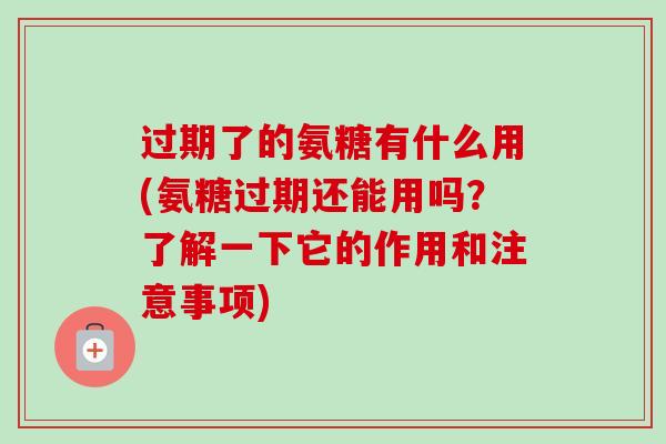过期了的氨糖有什么用(氨糖过期还能用吗?了解一下它的作用和注意事项) 过期了的氨糖有什么用(氨糖过期还能用吗?了解一下它的作用和注意事项)
