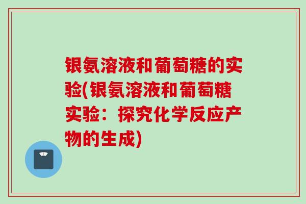 银氨溶液和葡萄糖的实验(银氨溶液和葡萄糖实验：探究化学反应产物的生成)