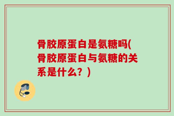 骨胶原蛋白是氨糖吗(骨胶原蛋白与氨糖的关系是什么？)