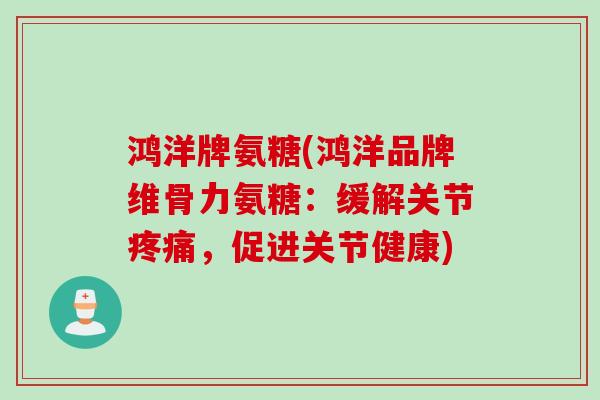 鸿洋牌氨糖(鸿洋品牌维骨力氨糖：缓解关节疼痛，促进关节健康)
