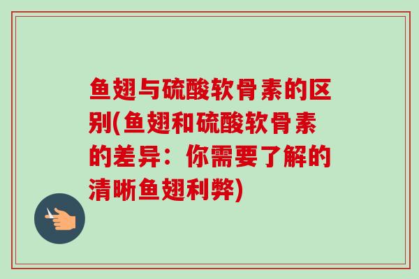 鱼翅与硫酸软骨素的区别(鱼翅和硫酸软骨素的差异：你需要了解的清晰鱼翅利弊)