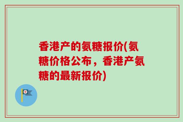 香港产的氨糖报价(氨糖价格公布，香港产氨糖的最新报价)