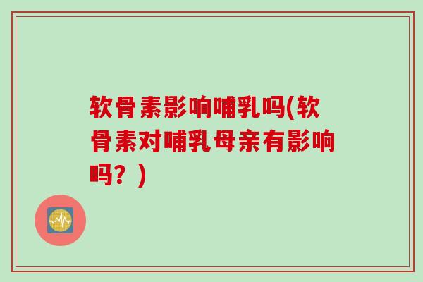 软骨素影响哺乳吗(软骨素对哺乳母亲有影响吗？)