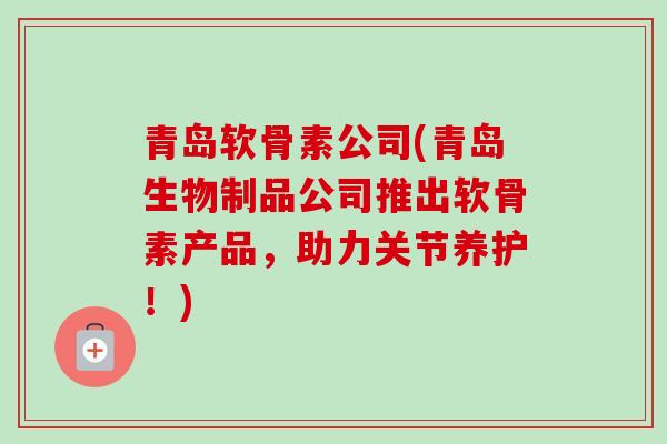 青岛软骨素公司(青岛生物制品公司推出软骨素产品,助力关节养护!) 青岛软骨素公司(青岛生物制品公司推出软骨素产品,助力关节养护!)