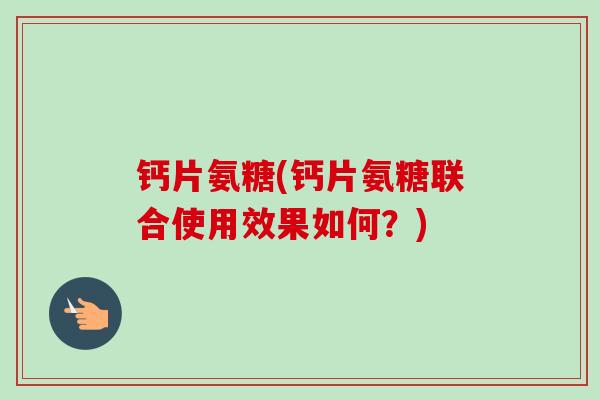 钙片氨糖(钙片氨糖联合使用效果如何？)