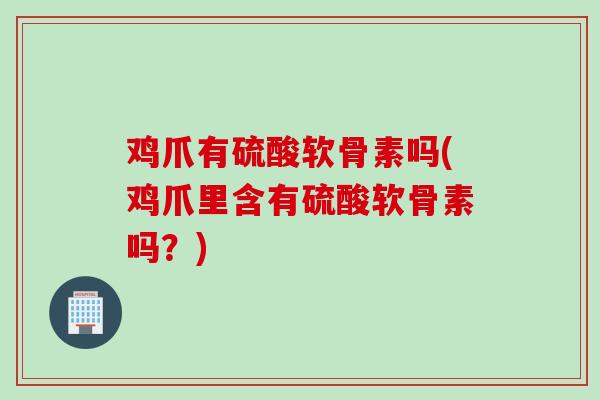 鸡爪有硫酸软骨素吗(鸡爪里含有硫酸软骨素吗？)