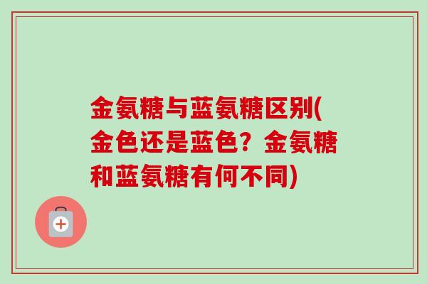 金氨糖与蓝氨糖区别(金色还是蓝色？金氨糖和蓝氨糖有何不同)