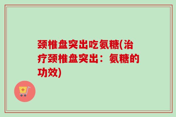 颈椎盘突出吃氨糖(治疗颈椎盘突出：氨糖的功效)