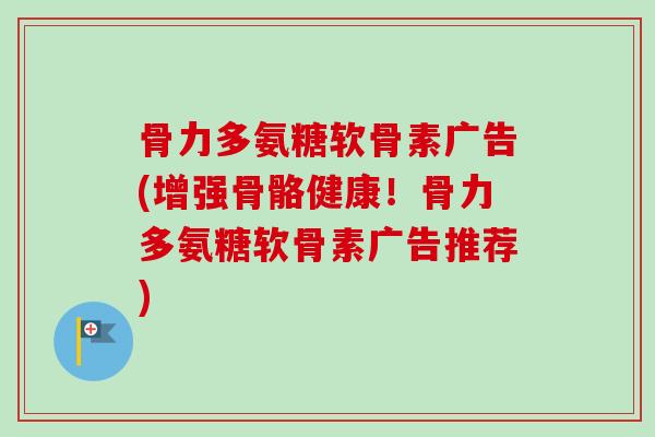 骨力多氨糖软骨素广告(增强骨骼健康！骨力多氨糖软骨素广告推荐)