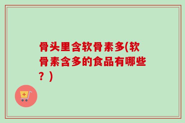 骨头里含软骨素多(软骨素含多的食品有哪些？)