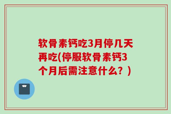 软骨素钙吃3月停几天再吃(停服软骨素钙3个月后需注意什么？)