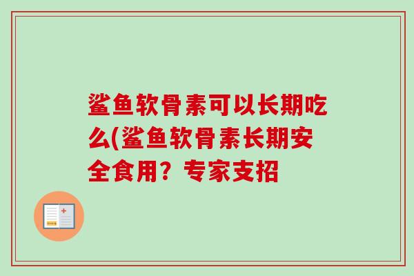 鲨鱼软骨素可以长期吃么(鲨鱼软骨素长期安全食用？专家支招