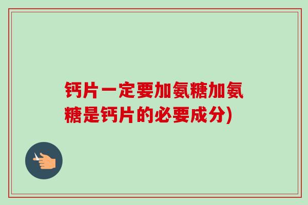 钙片一定要加氨糖加氨糖是钙片的必要成分)