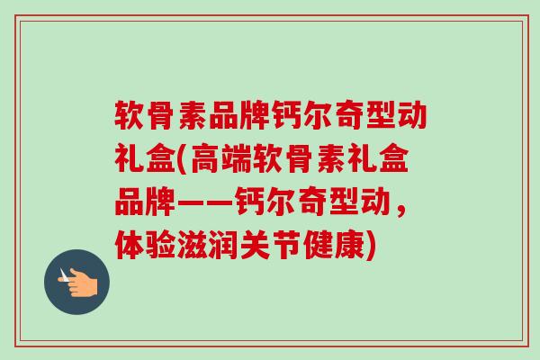 软骨素品牌钙尔奇型动礼盒(高端软骨素礼盒品牌——钙尔奇型动，体验滋润关节健康)