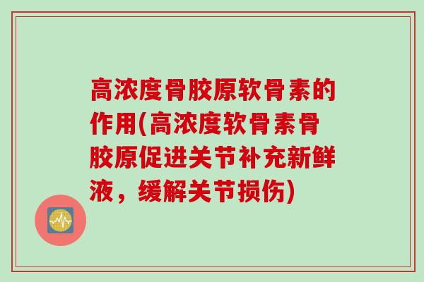 高浓度骨胶原软骨素的作用(高浓度软骨素骨胶原促进关节补充新鲜液,缓解关节损伤) 高浓度骨胶原软骨素的作用(高浓度软骨素骨胶原促进关节补充新鲜液,缓解关节损伤)
