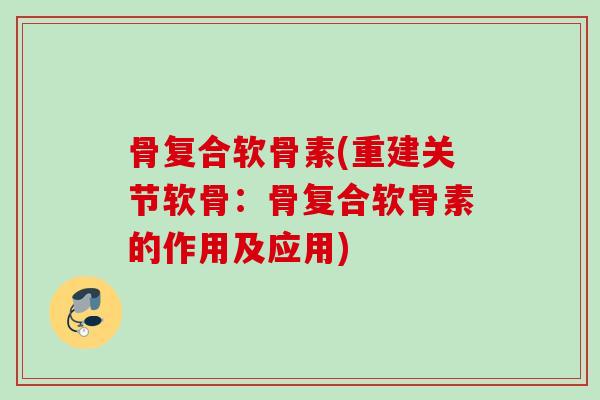 骨复合软骨素(重建关节软骨：骨复合软骨素的作用及应用)