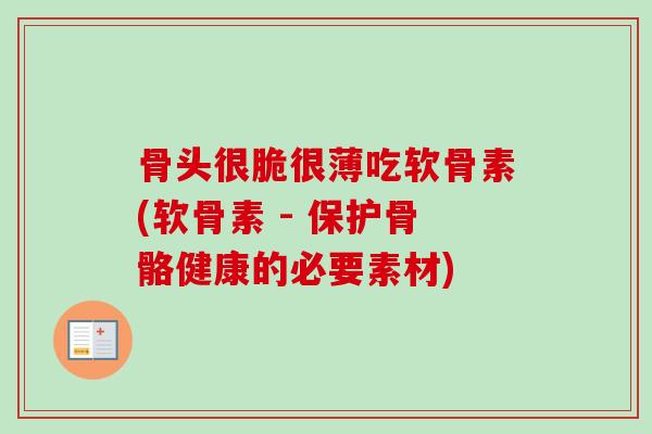 骨头很脆很薄吃软骨素(软骨素 - 保护骨骼健康的必要素材)