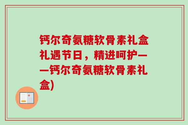钙尔奇氨糖软骨素礼盒礼遇节日，精进呵护——钙尔奇氨糖软骨素礼盒)