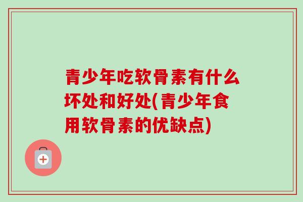 青少年吃软骨素有什么坏处和好处(青少年食用软骨素的优缺点)