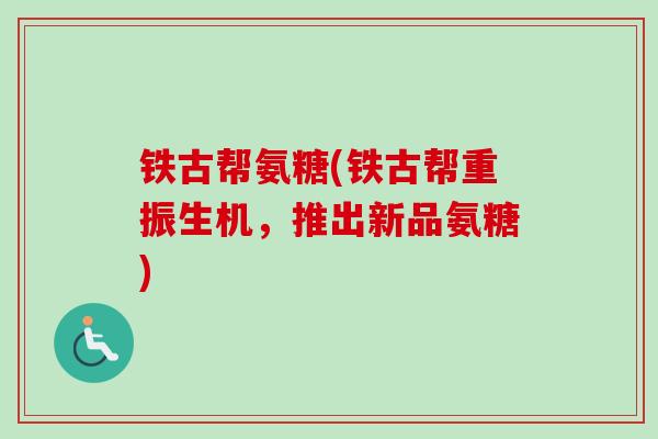 铁古帮氨糖(铁古帮重振生机，推出新品氨糖)