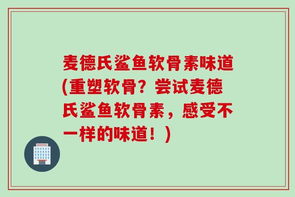 麦德氏鲨鱼软骨素味道(重塑软骨？尝试麦德氏鲨鱼软骨素，感受不一样的味道！)