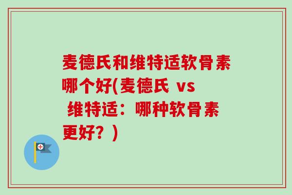 麦德氏和维特适软骨素哪个好(麦德氏 vs 维特适：哪种软骨素更好？)