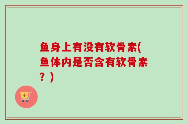 鱼身上有没有软骨素(鱼体内是否含有软骨素？)