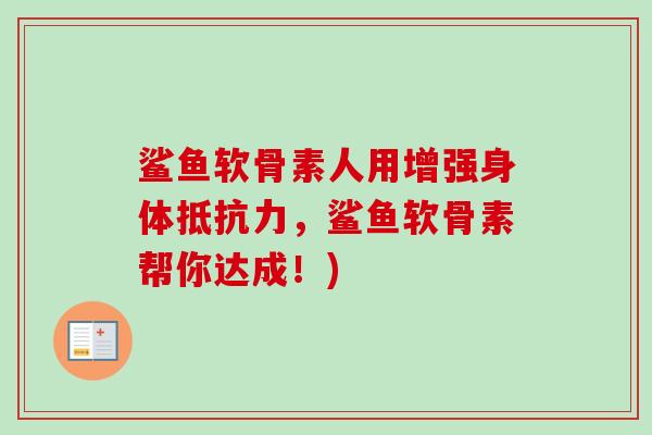 鲨鱼软骨素人用增强身体,鲨鱼软骨素帮你达成!) 鲨鱼软骨素人用增强身体,鲨鱼软骨素帮你达成!)