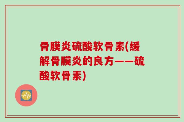 骨膜炎硫酸软骨素(缓解骨膜炎的良方——硫酸软骨素)
