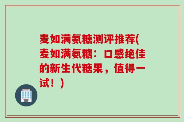 麦如满氨糖测评推荐(麦如满氨糖：口感绝佳的新生代糖果，值得一试！)