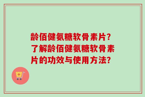 龄佰健氨糖软骨素片？了解龄佰健氨糖软骨素片的功效与使用方法？