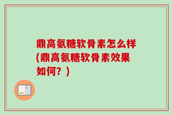 鼎高氨糖软骨素怎么样(鼎高氨糖软骨素效果如何？)