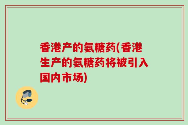 香港产的氨糖药(香港生产的氨糖药将被引入国内市场)