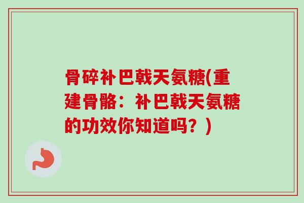 骨碎补巴戟天氨糖(重建骨骼：补巴戟天氨糖的功效你知道吗？)