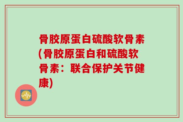 骨胶原蛋白硫酸软骨素(骨胶原蛋白和硫酸软骨素：联合保护关节健康)
