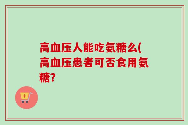 高血压人能吃氨糖么(高血压患者可否食用氨糖？