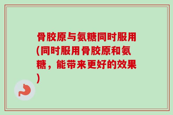 骨胶原与氨糖同时服用(同时服用骨胶原和氨糖,能带来更好的效果) 骨胶原与氨糖同时服用(同时服用骨胶原和氨糖,能带来更好的效果)