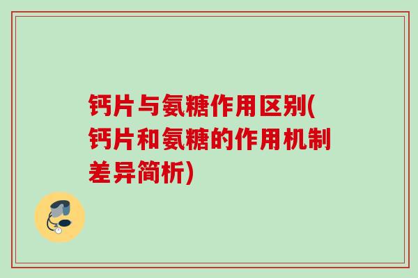 钙片与氨糖作用区别(钙片和氨糖的作用机制差异简析)