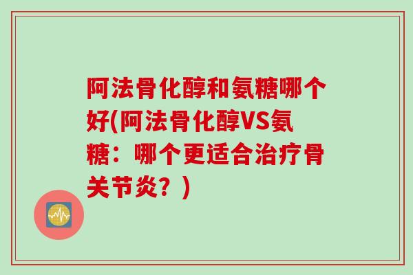 阿法骨化醇和氨糖哪个好(阿法骨化醇VS氨糖：哪个更适合治疗骨关节炎？)